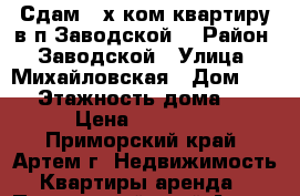 Сдам 2-х ком.квартиру в п.Заводской! › Район ­ Заводской › Улица ­ Михайловская › Дом ­ 15 › Этажность дома ­ 5 › Цена ­ 11 000 - Приморский край, Артем г. Недвижимость » Квартиры аренда   . Приморский край,Артем г.
